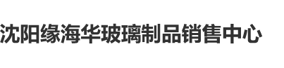 小逼逼免费色色网站沈阳缘海华玻璃制品销售中心